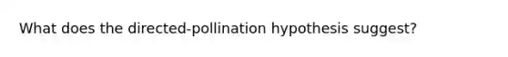 What does the directed-pollination hypothesis suggest?