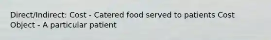 Direct/Indirect: Cost - Catered food served to patients Cost Object - A particular patient