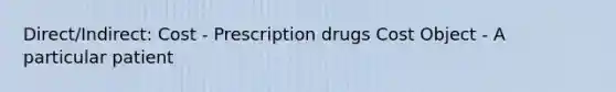 Direct/Indirect: Cost - Prescription drugs Cost Object - A particular patient