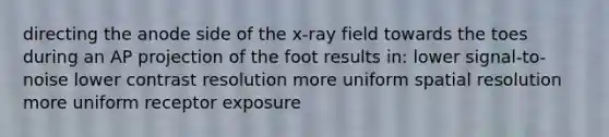 directing the anode side of the x-ray field towards the toes during an AP projection of the foot results in: lower signal-to-noise lower contrast resolution more uniform spatial resolution more uniform receptor exposure