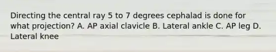 Directing the central ray 5 to 7 degrees cephalad is done for what projection? A. AP axial clavicle B. Lateral ankle C. AP leg D. Lateral knee