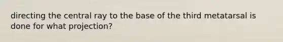 directing the central ray to the base of the third metatarsal is done for what projection?