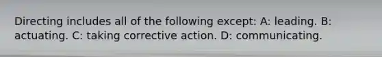 Directing includes all of the following except: A: leading. B: actuating. C: taking corrective action. D: communicating.