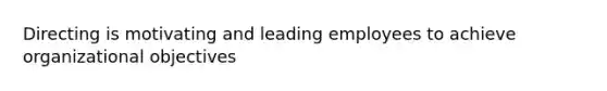 Directing is motivating and leading employees to achieve organizational objectives