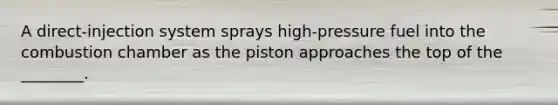 A​ direct-injection system sprays​ high-pressure fuel into the combustion chamber as the piston approaches the top of the​ ________.