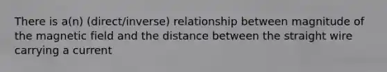 There is a(n) (direct/inverse) relationship between magnitude of the magnetic field and the distance between the straight wire carrying a current