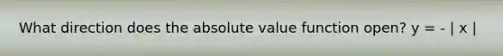 What direction does the absolute value function open? y = - | x |