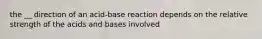 the __ direction of an acid-base reaction depends on the relative strength of the acids and bases involved