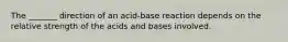 The _______ direction of an acid-base reaction depends on the relative strength of the acids and bases involved.