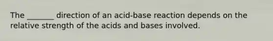 The _______ direction of an acid-base reaction depends on the relative strength of the acids and bases involved.