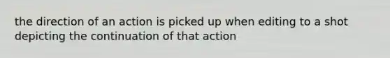 the direction of an action is picked up when editing to a shot depicting the continuation of that action