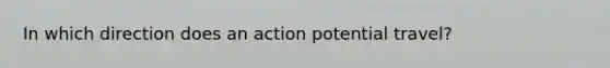 In which direction does an action potential travel?