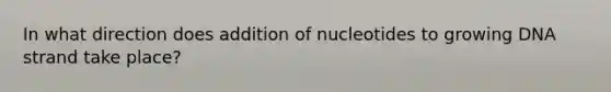 In what direction does addition of nucleotides to growing DNA strand take place?