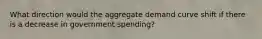What direction would the aggregate demand curve shift if there is a decrease in government spending?