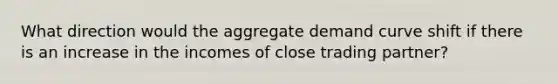 What direction would the aggregate demand curve shift if there is an increase in the incomes of close trading partner?