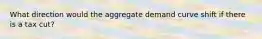 What direction would the aggregate demand curve shift if there is a tax cut?
