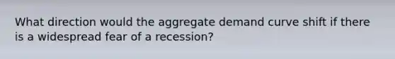 What direction would the aggregate demand curve shift if there is a widespread fear of a recession?