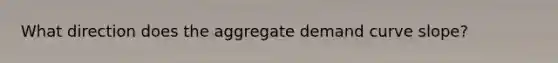 What direction does the aggregate demand curve slope?