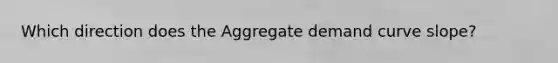 Which direction does the Aggregate demand curve slope?