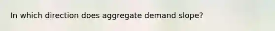 In which direction does aggregate demand slope?