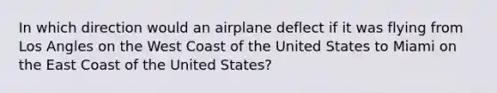 In which direction would an airplane deflect if it was flying from Los Angles on the West Coast of the United States to Miami on the East Coast of the United States?