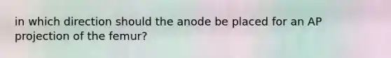 in which direction should the anode be placed for an AP projection of the femur?