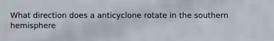 What direction does a anticyclone rotate in the southern hemisphere