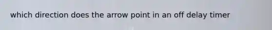 which direction does the arrow point in an off delay timer