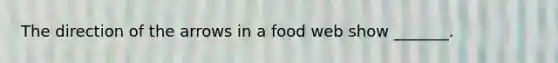 The direction of the arrows in a food web show _______.