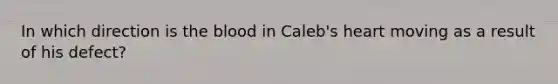 In which direction is <a href='https://www.questionai.com/knowledge/k7oXMfj7lk-the-blood' class='anchor-knowledge'>the blood</a> in Caleb's heart moving as a result of his defect?