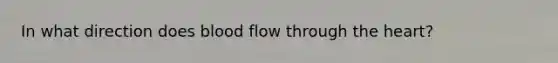 In what direction does blood flow through the heart?