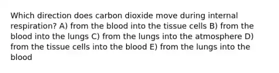 Which direction does carbon dioxide move during internal respiration? A) from the blood into the tissue cells B) from the blood into the lungs C) from the lungs into the atmosphere D) from the tissue cells into the blood E) from the lungs into the blood