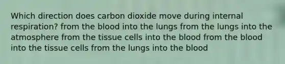 Which direction does carbon dioxide move during internal respiration? from <a href='https://www.questionai.com/knowledge/k7oXMfj7lk-the-blood' class='anchor-knowledge'>the blood</a> into the lungs from the lungs into the atmosphere from the tissue cells into the blood from the blood into the tissue cells from the lungs into the blood