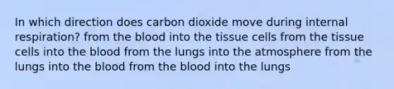 In which direction does carbon dioxide move during internal respiration? from the blood into the tissue cells from the tissue cells into the blood from the lungs into the atmosphere from the lungs into the blood from the blood into the lungs