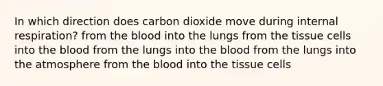 In which direction does carbon dioxide move during internal respiration? from the blood into the lungs from the tissue cells into the blood from the lungs into the blood from the lungs into the atmosphere from the blood into the tissue cells