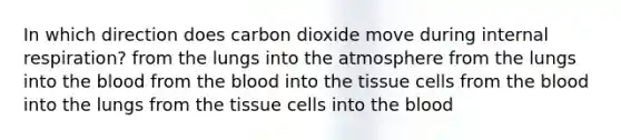 In which direction does carbon dioxide move during internal respiration? from the lungs into the atmosphere from the lungs into the blood from the blood into the tissue cells from the blood into the lungs from the tissue cells into the blood