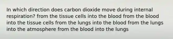 In which direction does carbon dioxide move during internal respiration? from the tissue cells into <a href='https://www.questionai.com/knowledge/k7oXMfj7lk-the-blood' class='anchor-knowledge'>the blood</a> from the blood into the tissue cells from the lungs into the blood from the lungs into the atmosphere from the blood into the lungs