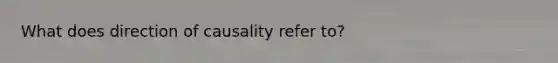 What does direction of causality refer to?