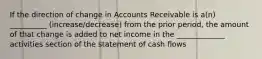 If the direction of change in Accounts Receivable is a(n) __________ (increase/decrease) from the prior period, the amount of that change is added to net income in the _____________ activities section of the statement of cash flows