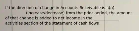 If the direction of change in Accounts Receivable is a(n) __________ (increase/decrease) from the prior period, the amount of that change is added to net income in the _____________ activities section of the statement of cash flows