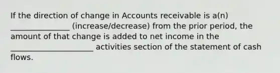 If the direction of change in Accounts receivable is a(n) _______________ (increase/decrease) from the prior period, the amount of that change is added to net income in the _____________________ activities section of the statement of cash flows.