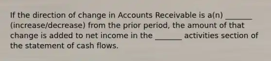 If the direction of change in Accounts Receivable is a(n) _______ (increase/decrease) from the prior period, the amount of that change is added to net income in the _______ activities section of the statement of cash flows.