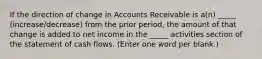 If the direction of change in Accounts Receivable is a(n) _____ (increase/decrease) from the prior period, the amount of that change is added to net income in the _____ activities section of the statement of cash flows. (Enter one word per blank.)