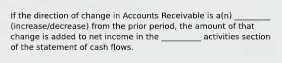 If the direction of change in Accounts Receivable is a(n) _________ (increase/decrease) from the prior period, the amount of that change is added to net income in the __________ activities section of the statement of cash flows.