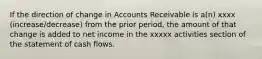 If the direction of change in Accounts Receivable is a(n) xxxx (increase/decrease) from the prior period, the amount of that change is added to net income in the xxxxx activities section of the statement of cash flows.