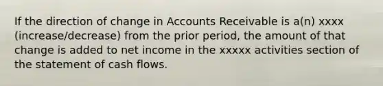 If the direction of change in Accounts Receivable is a(n) xxxx (increase/decrease) from the prior period, the amount of that change is added to net income in the xxxxx activities section of the statement of cash flows.