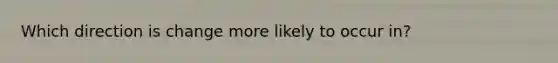 Which direction is change more likely to occur in?