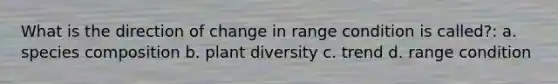 What is the direction of change in range condition is called?: a. species composition b. plant diversity c. trend d. range condition