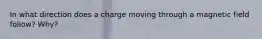 In what direction does a charge moving through a magnetic field follow? Why?