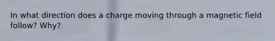 In what direction does a charge moving through a magnetic field follow? Why?